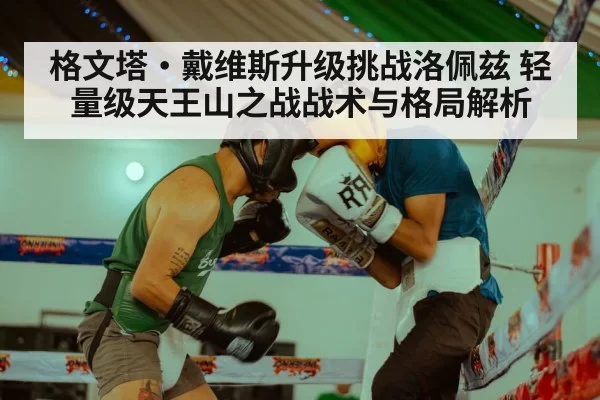 格文塔·戴维斯升级挑战洛佩兹 轻量级天王山之战战术与格局解析