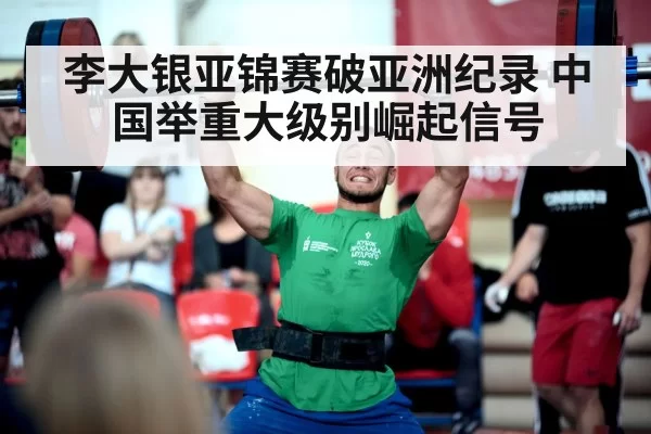 李大银亚锦赛破亚洲纪录 中国举重大级别崛起信号