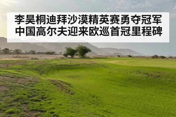 李昊桐迪拜沙漠精英赛勇夺冠军 中国高尔夫迎来欧巡首冠里程碑