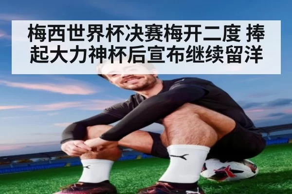 梅西世界杯决赛梅开二度 捧起大力神杯后宣布继续留洋