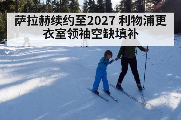 萨拉赫续约至2027 利物浦更衣室领袖空缺填补
