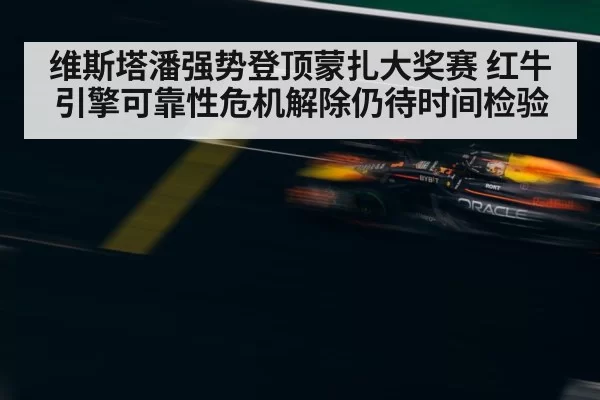 维斯塔潘强势登顶蒙扎大奖赛 红牛引擎可靠性危机解除仍待时间检验