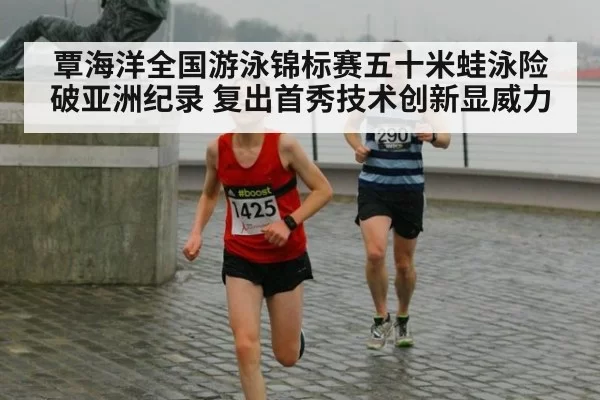 覃海洋全国游泳锦标赛五十米蛙泳险破亚洲纪录 复出首秀技术创新显威力