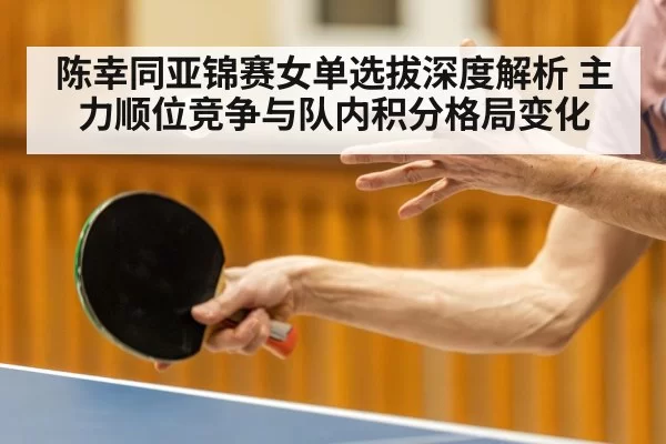 陈幸同亚锦赛女单选拔深度解析 主力顺位竞争与队内积分格局变化