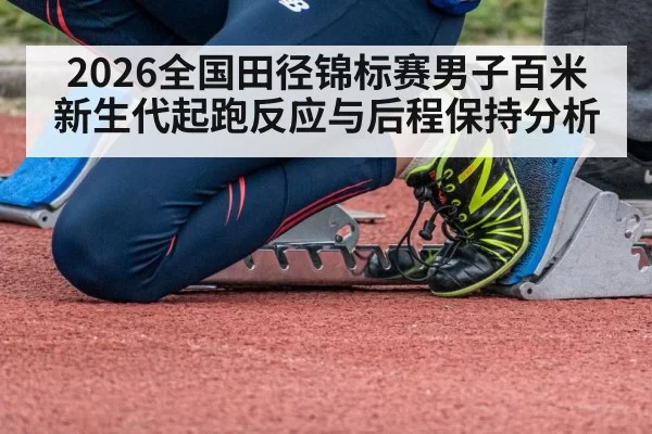 2026全国田径锦标赛男子百米新生代起跑反应与后程保持分析