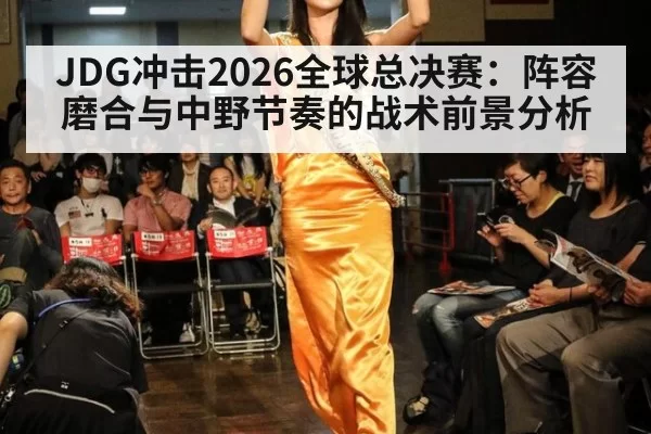 JDG冲击2026全球总决赛：阵容磨合与中野节奏的战术前景分析